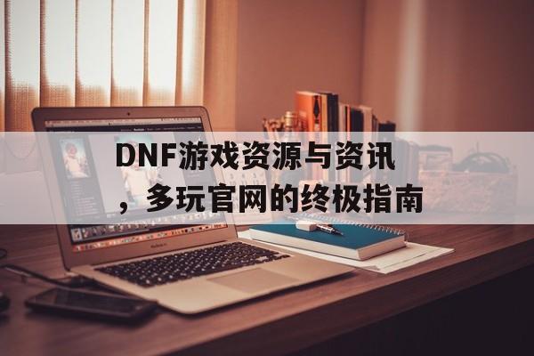 DNF游戏资源与资讯，多玩官网的终极指南