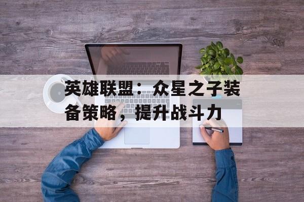 英雄联盟：众星之子装备策略，提升战斗力