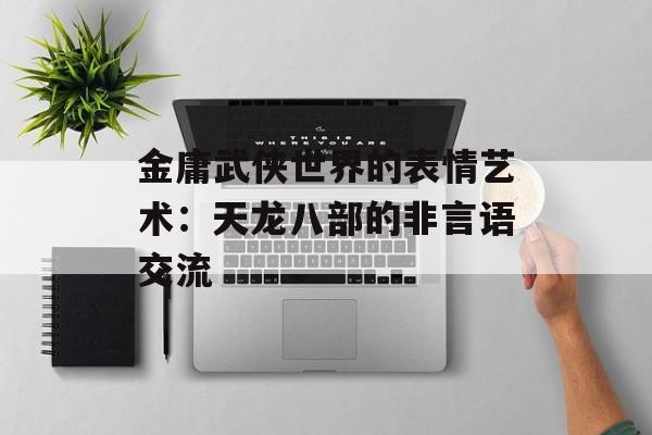 金庸武侠世界的表情艺术：天龙八部的非言语交流