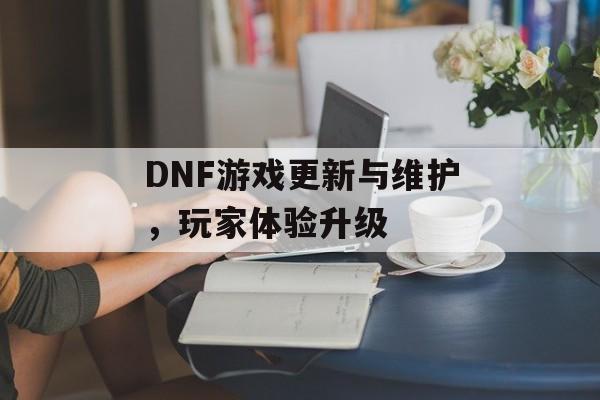 DNF游戏更新与维护，玩家体验升级