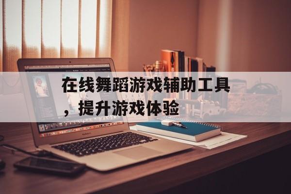 在线舞蹈游戏辅助工具，提升游戏体验