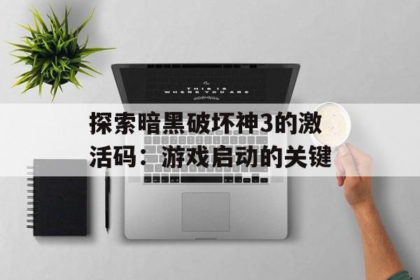 探索暗黑破坏神3的激活码：游戏启动的关键