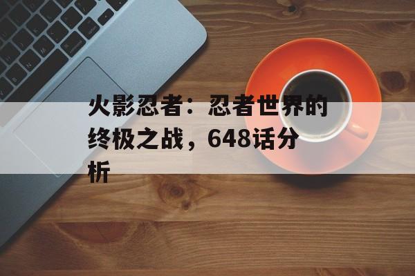 火影忍者：忍者世界的终极之战，648话分析