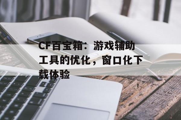 CF百宝箱：游戏辅助工具的优化，窗口化下载体验