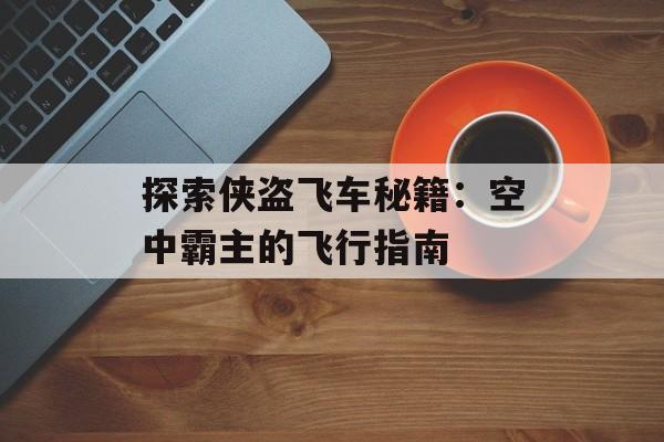 探索侠盗飞车秘籍：空中霸主的飞行指南
