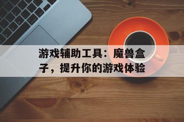 游戏辅助工具：魔兽盒子，提升你的游戏体验
