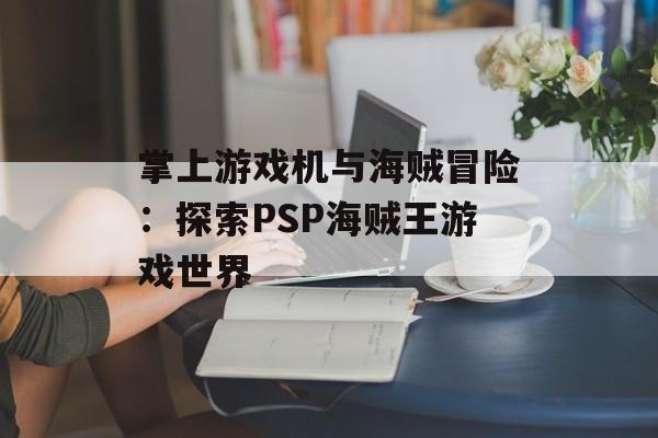 掌上游戏机与海贼冒险：探索PSP海贼王游戏世界