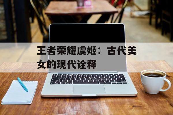 王者荣耀虞姬：古代美女的现代诠释