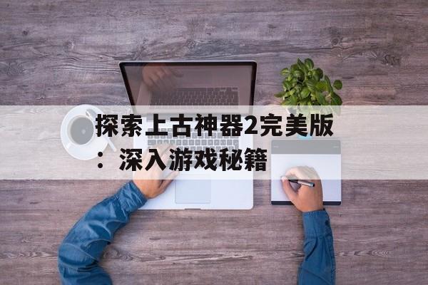 探索上古神器2完美版：深入游戏秘籍