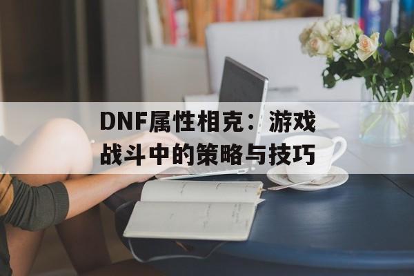 DNF属性相克：游戏战斗中的策略与技巧