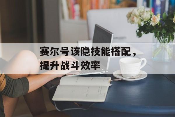 赛尔号该隐技能搭配，提升战斗效率