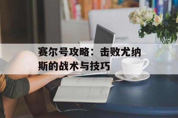 赛尔号攻略：击败尤纳斯的战术与技巧