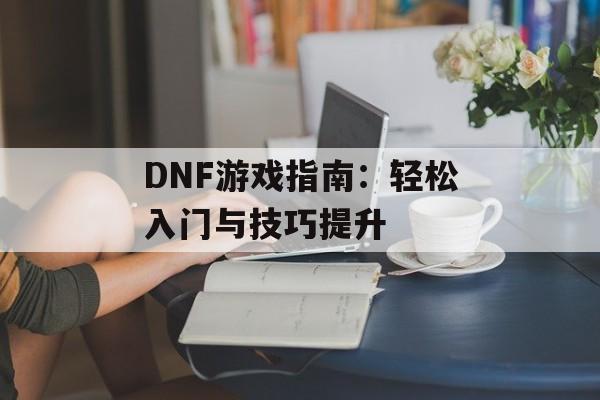 DNF游戏指南：轻松入门与技巧提升