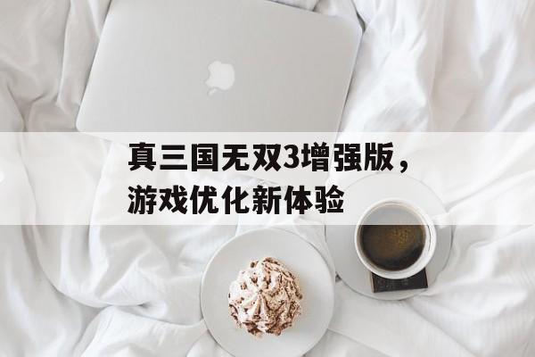 真三国无双3增强版，游戏优化新体验