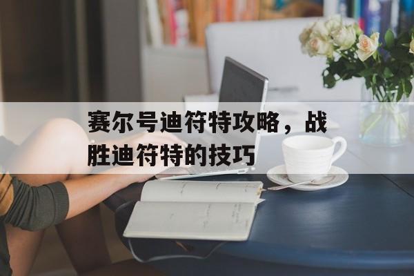 赛尔号迪符特攻略，战胜迪符特的技巧