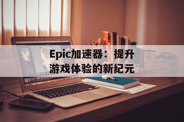 Epic加速器：提升游戏体验的新纪元