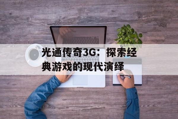 光通传奇3G：探索经典游戏的现代演绎