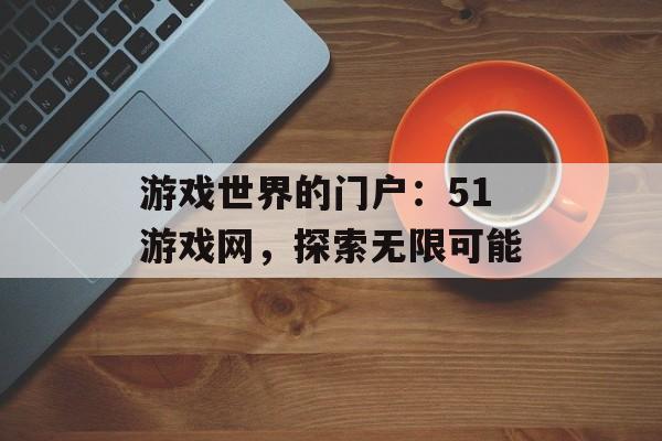 游戏世界的门户：51游戏网，探索无限可能