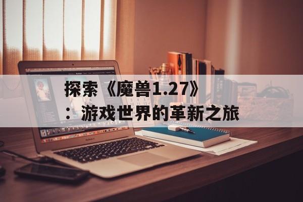 探索《魔兽1.27》：游戏世界的革新之旅