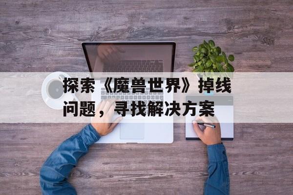探索《魔兽世界》掉线问题，寻找解决方案