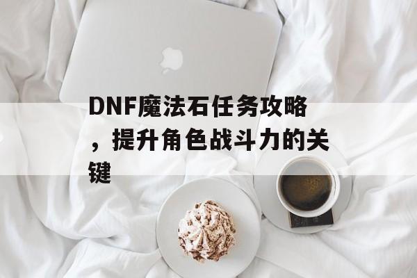 DNF魔法石任务攻略，提升角色战斗力的关键