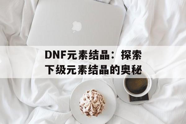 DNF元素结晶：探索下级元素结晶的奥秘