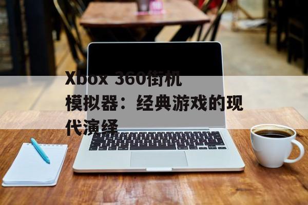 Xbox 360街机模拟器：经典游戏的现代演绎