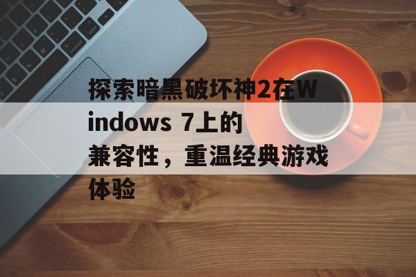 探索暗黑破坏神2在Windows 7上的兼容性，重温经典游戏体验