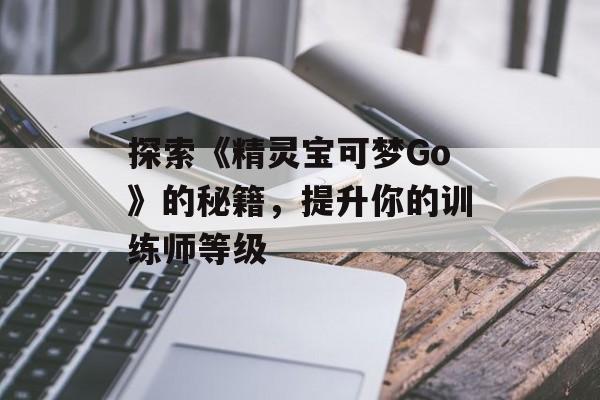 探索《精灵宝可梦Go》的秘籍，提升你的训练师等级
