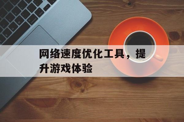 网络速度优化工具，提升游戏体验