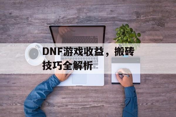 DNF游戏收益，搬砖技巧全解析