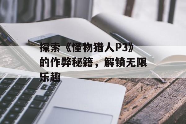 探索《怪物猎人P3》的作弊秘籍，解锁无限乐趣