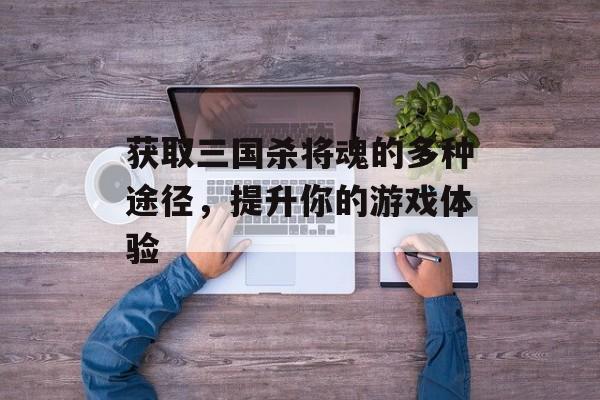 获取三国杀将魂的多种途径，提升你的游戏体验