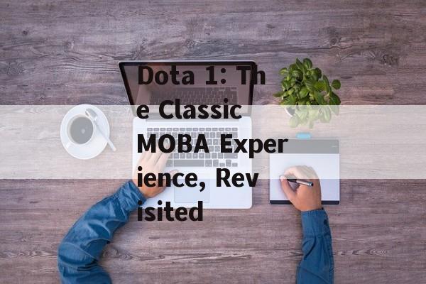 Dota 1: The Classic MOBA Experience, Revisited