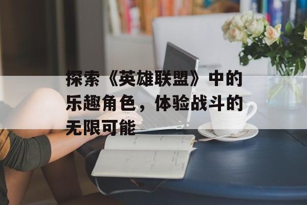 探索《英雄联盟》中的乐趣角色，体验战斗的无限可能