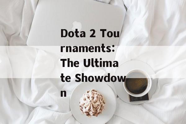 Dota 2 Tournaments: The Ultimate Showdown