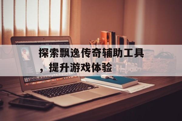 探索飘逸传奇辅助工具，提升游戏体验