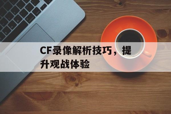 CF录像解析技巧，提升观战体验