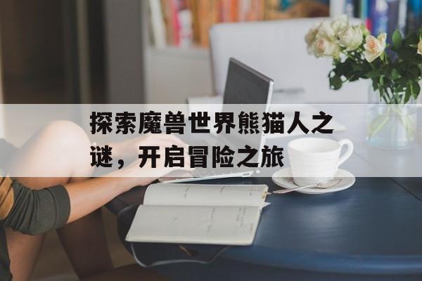 探索魔兽世界熊猫人之谜，开启冒险之旅