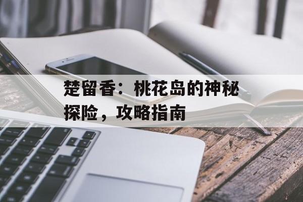 楚留香：桃花岛的神秘探险，攻略指南