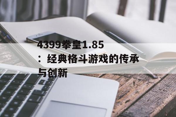 4399拳皇1.85：经典格斗游戏的传承与创新