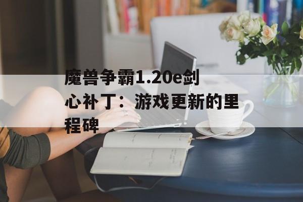 魔兽争霸1.20e剑心补丁：游戏更新的里程碑