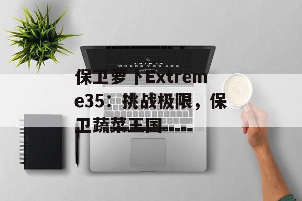 保卫萝卜Extreme35：挑战极限，保卫蔬菜王国