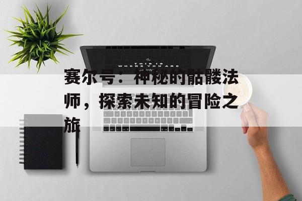 赛尔号：神秘的骷髅法师，探索未知的冒险之旅