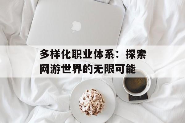 多样化职业体系：探索网游世界的无限可能