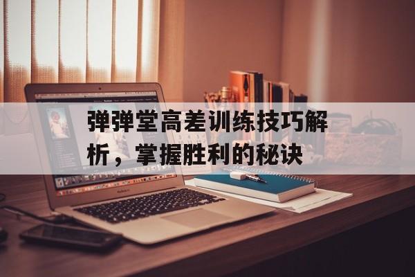弹弹堂高差训练技巧解析，掌握胜利的秘诀