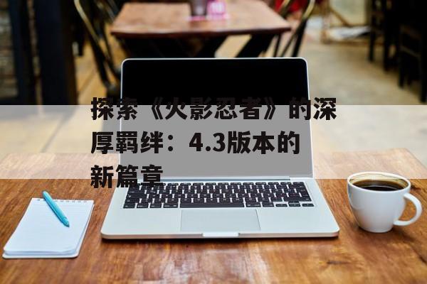 探索《火影忍者》的深厚羁绊：4.3版本的新篇章