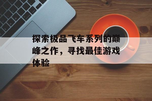 探索极品飞车系列的巅峰之作，寻找最佳游戏体验