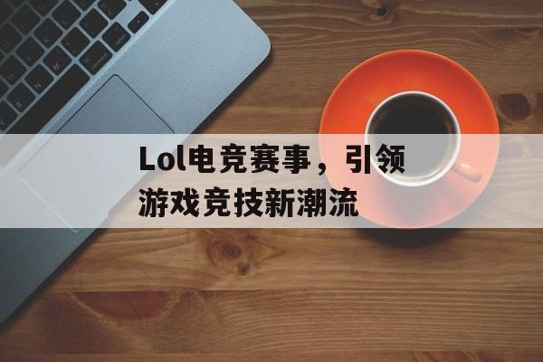 Lol电竞赛事，引领游戏竞技新潮流