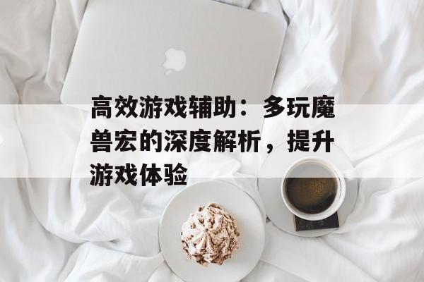 高效游戏辅助：多玩魔兽宏的深度解析，提升游戏体验